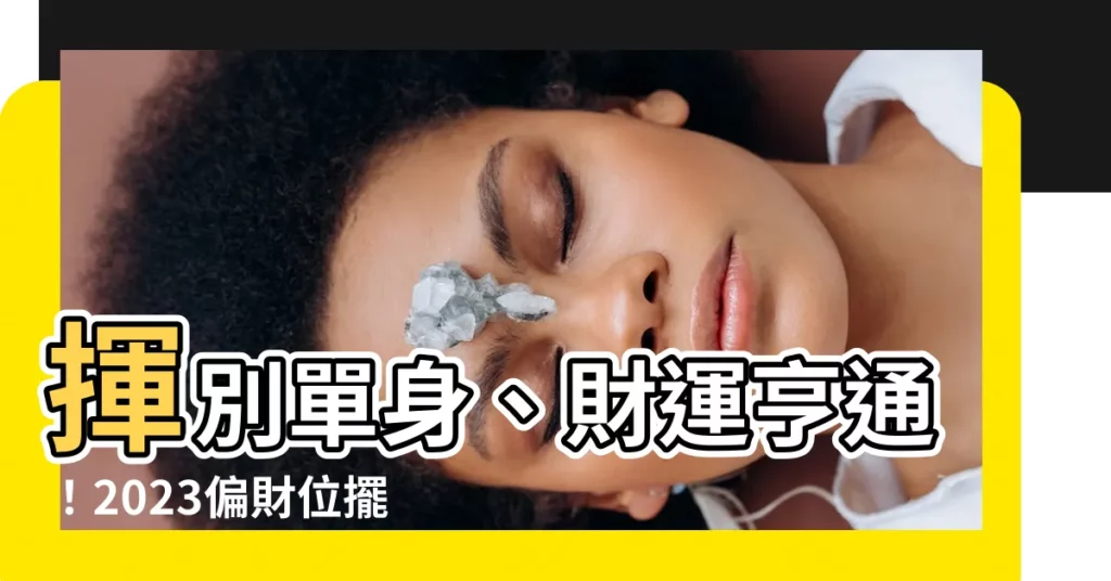 【偏 財位 擺設 2023】揮別單身、財運亨通！2023偏財位擺設攻略，招好運迎新年