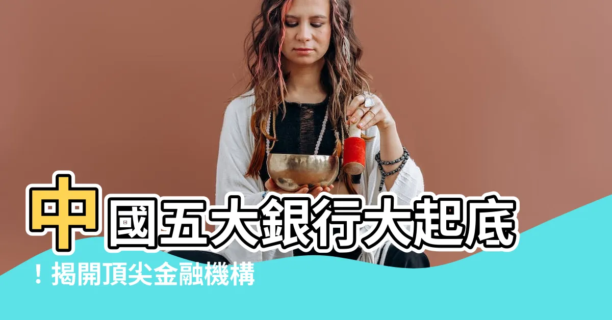 【中國五大銀行】中國五大銀行大起底！揭開頂尖金融機構的秘密
