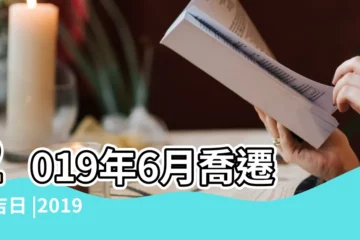 【2019年6月份什麼日子喬遷好】2019年6月喬遷的吉日 |2019年6月份喬遷之喜哪天好日子 |2019年6月搬家吉日一覽表 |