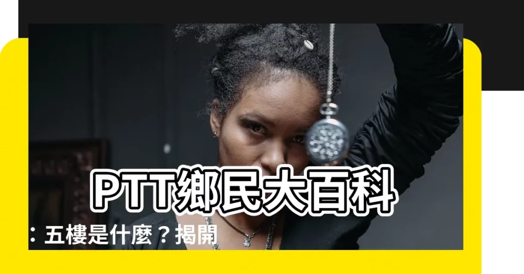 【五樓是什麼】 PTT鄉民大百科:五樓是什麼?揭開ptt用語的的神秘面紗!