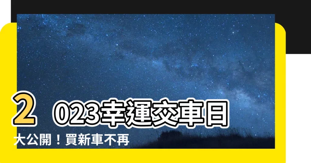 【2023交車日子】2023幸運交車日大公開！買新車不再煩惱！