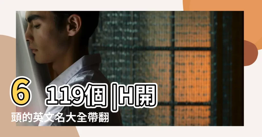6119個 |H開頭的英文名大全帶翻譯 |H開頭的好聽英文名 |【帶?h的姓名】