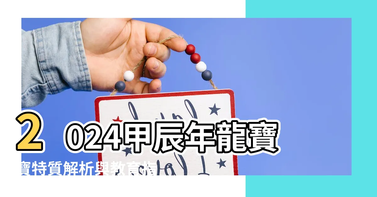 【甲辰年寶寶】2024甲辰年龍寶寶特質解析與教育指南