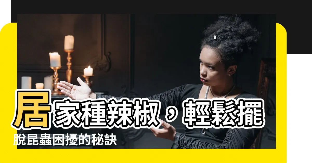 【種辣椒驅蟲】居家種辣椒，輕鬆擺脱昆蟲困擾的秘訣