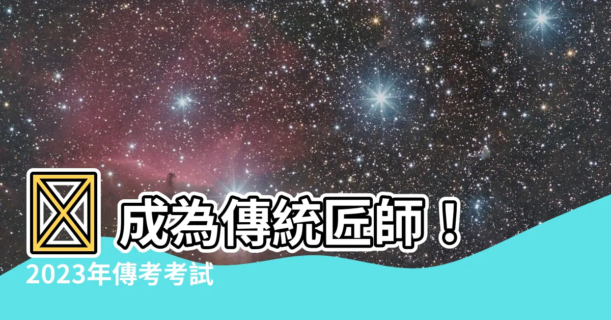 【傳統匠師考試2023】🔥 成為傳統匠師!2023年傳考考試報名時間公開