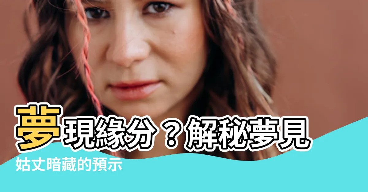 【夢見姑丈】夢現緣分？解秘夢見姑丈暗藏的預示