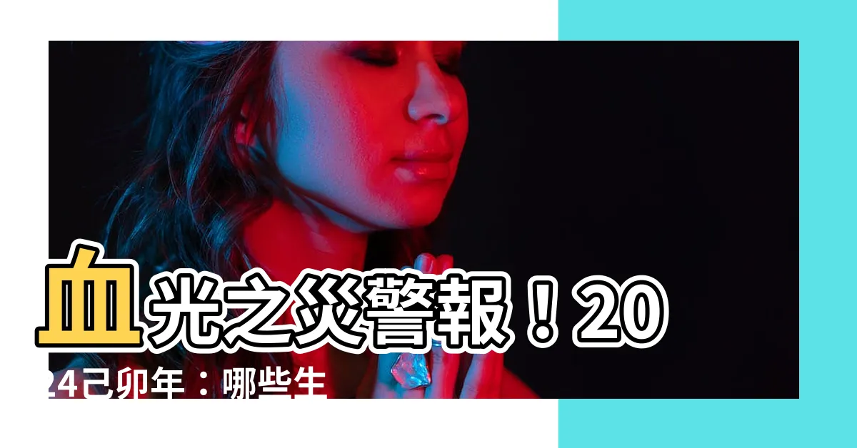 【血光之災】血光之災警報！2024己卯年：哪些生肖要注意健康？
