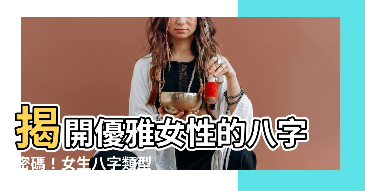 【女生八字】揭開優雅女性的八字密碼！女生八字類型大公開，破解婚後富貴關鍵
