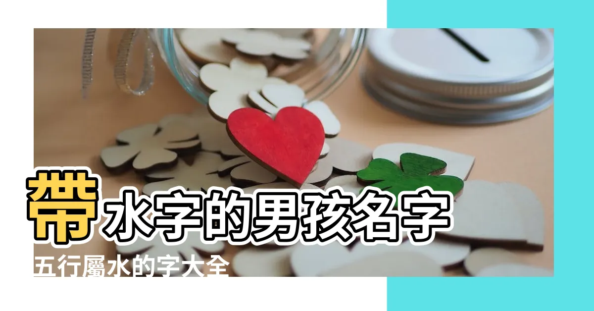 【水的名稱】帶水字的男孩名字 |五行屬水的字大全 |