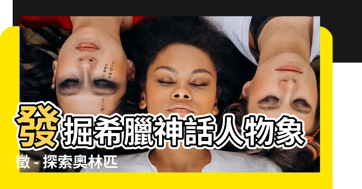【希臘神話人物象徵】發掘希臘神話人物象徵 - 探索奧林匹斯十二主神與神話角色