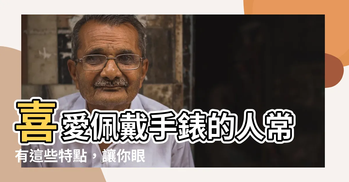 【戴錶的人】喜愛佩戴手錶的人常有這些特點，讓你眼前一亮的有趣類型！