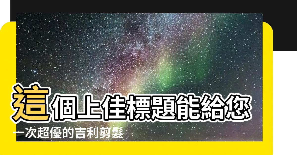 【吉利剪髮】這個上佳標題能給您一次超優的吉利剪髮體驗！