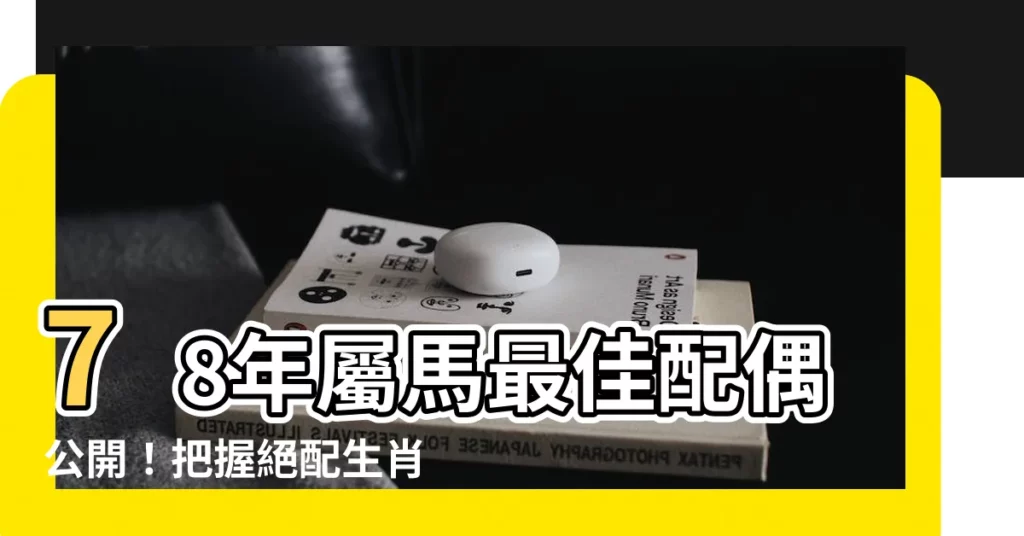 【78年屬相】78年屬馬最佳配偶公開！把握絕配生肖，幸福美滿！