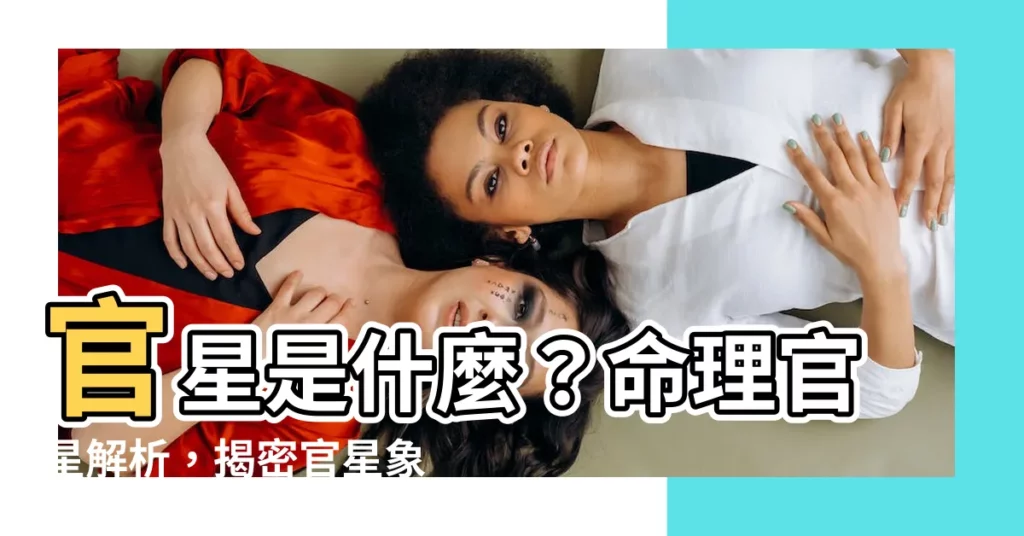 【官星是什麼】官星是什麼？命理官星解析，揭密官星象徵的權勢與貴氣