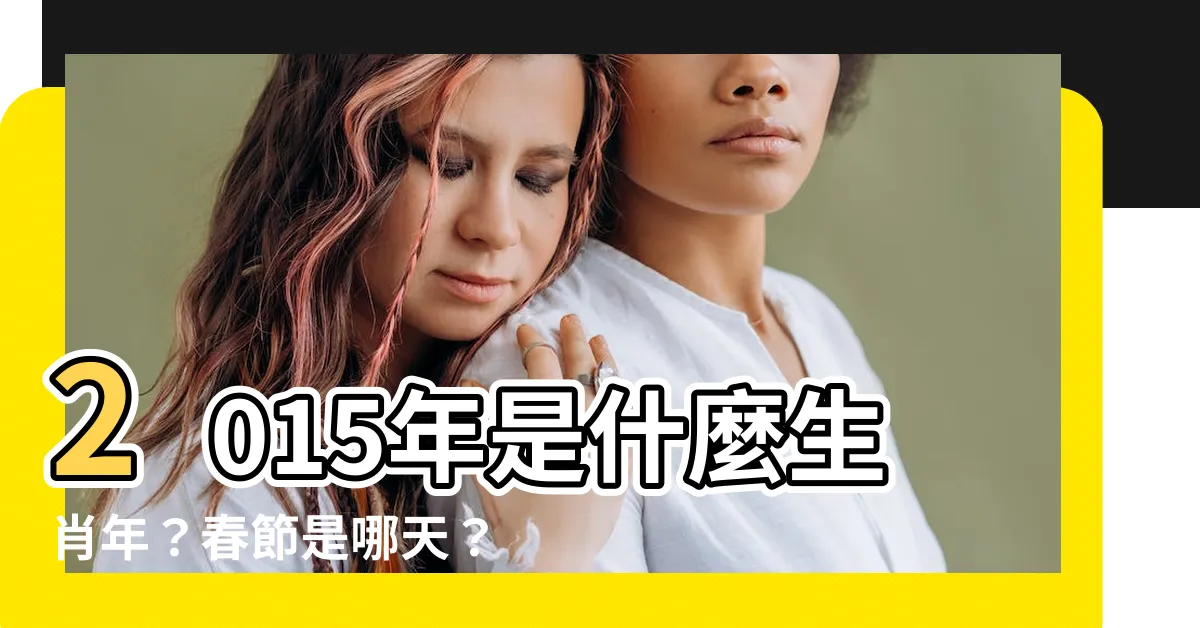 【2015屬什麼】2015年是什麼生肖年？春節是哪天？