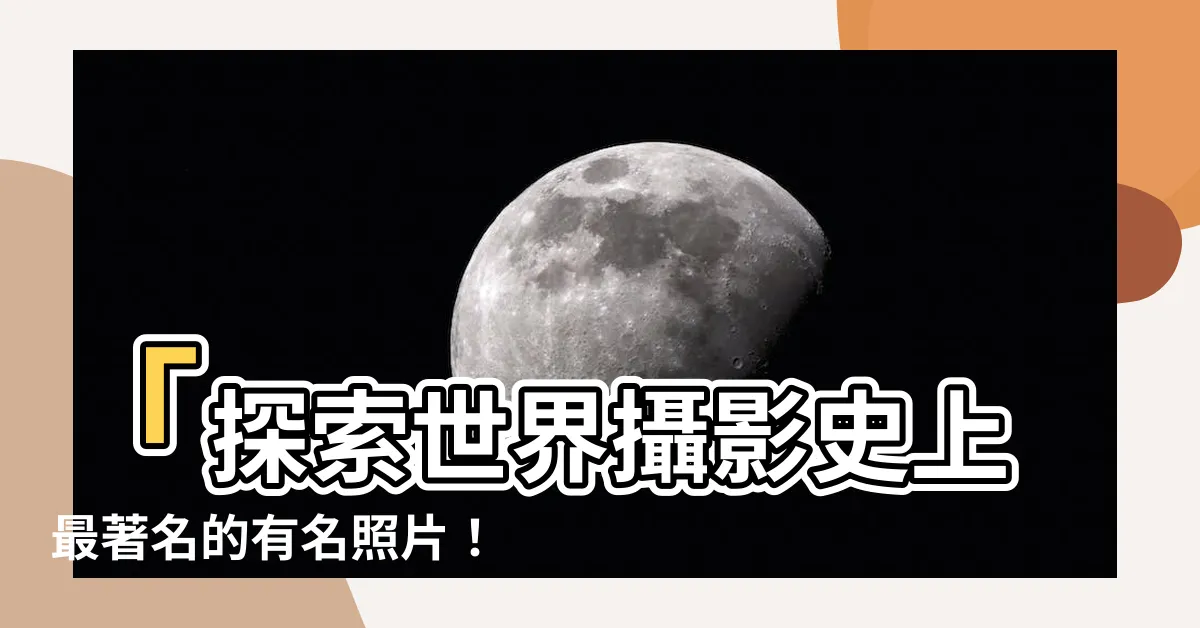 【有名的照片】「探索世界攝影史上最著名的有名照片！震撼你的心靈！」