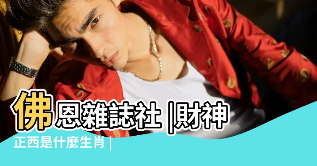 佛恩雜誌社 |財神正西是什麼生肖 |財神是指什麼動物 |【財神現是指什麼生肖】