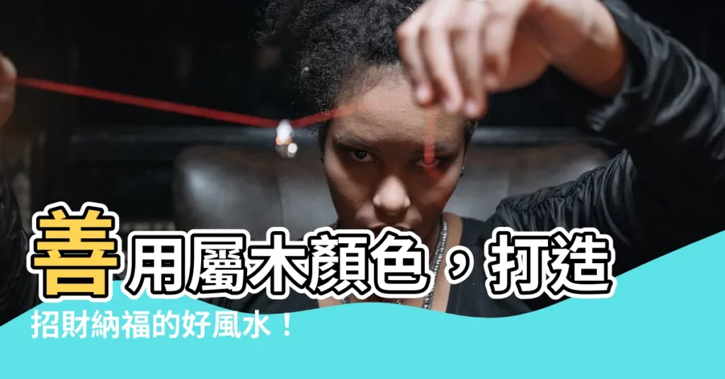 【屬木 顏色】善用屬木顏色，打造招財納福的好風水！