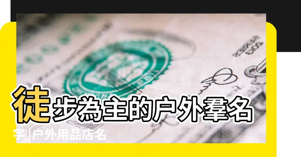 徒步為主的户外羣名字 |户外用品店名大全 |公司組名和口號霸氣 |【户外霸氣的名字大全集】