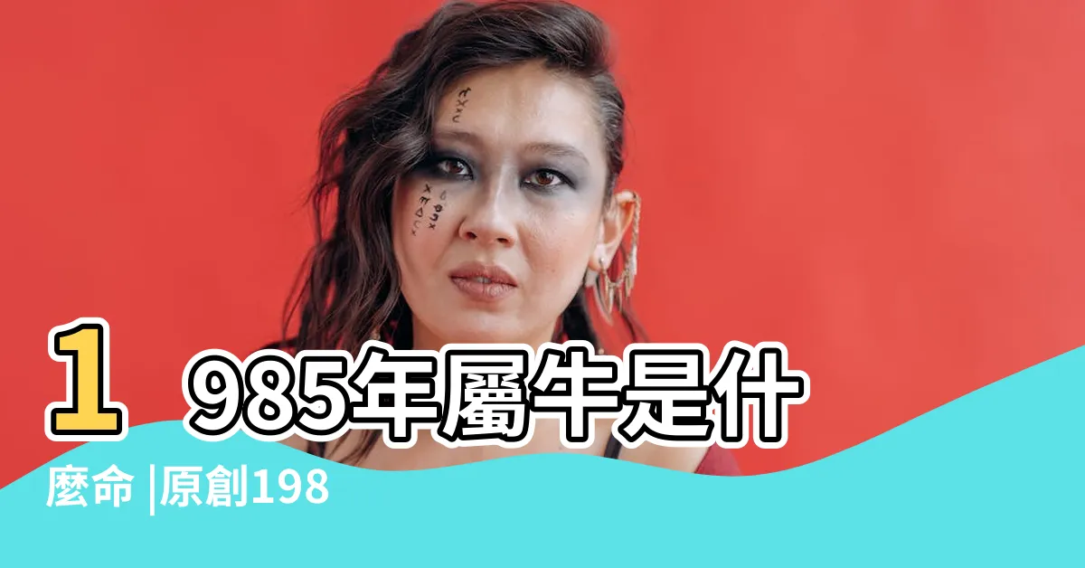 【1985 牛】1985年屬牛是什麼命 |原創1985年出生的屬相牛人是什麼命五行屬什麼 |85年出生五行屬什麼 |