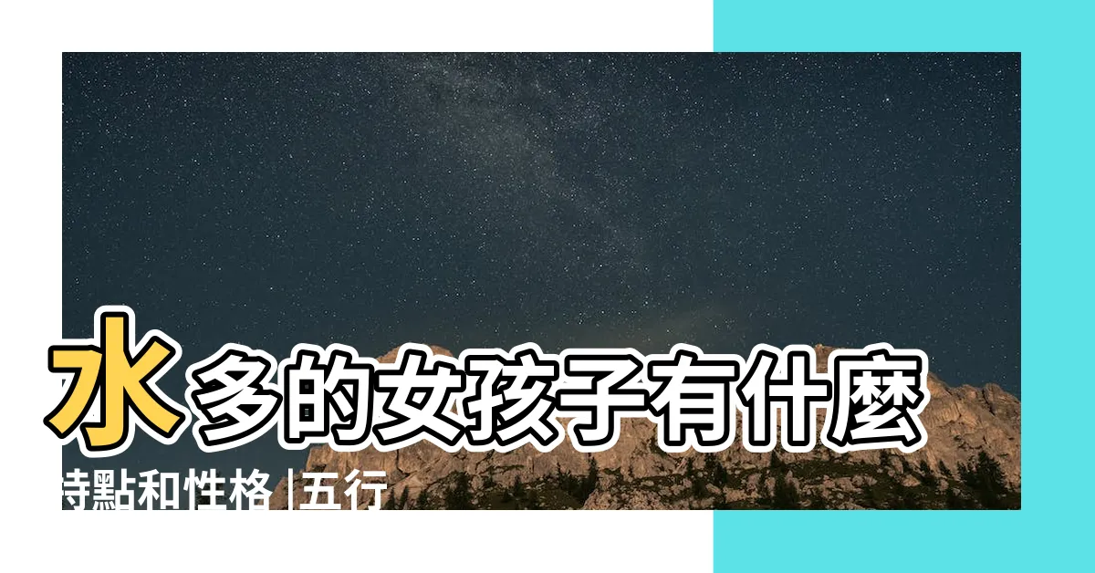 【水多的女生】水多的女孩子有什麼特點和性格 |五行水太多是好事還是壞事 |水多的女孩子有什麼特點嗎 |