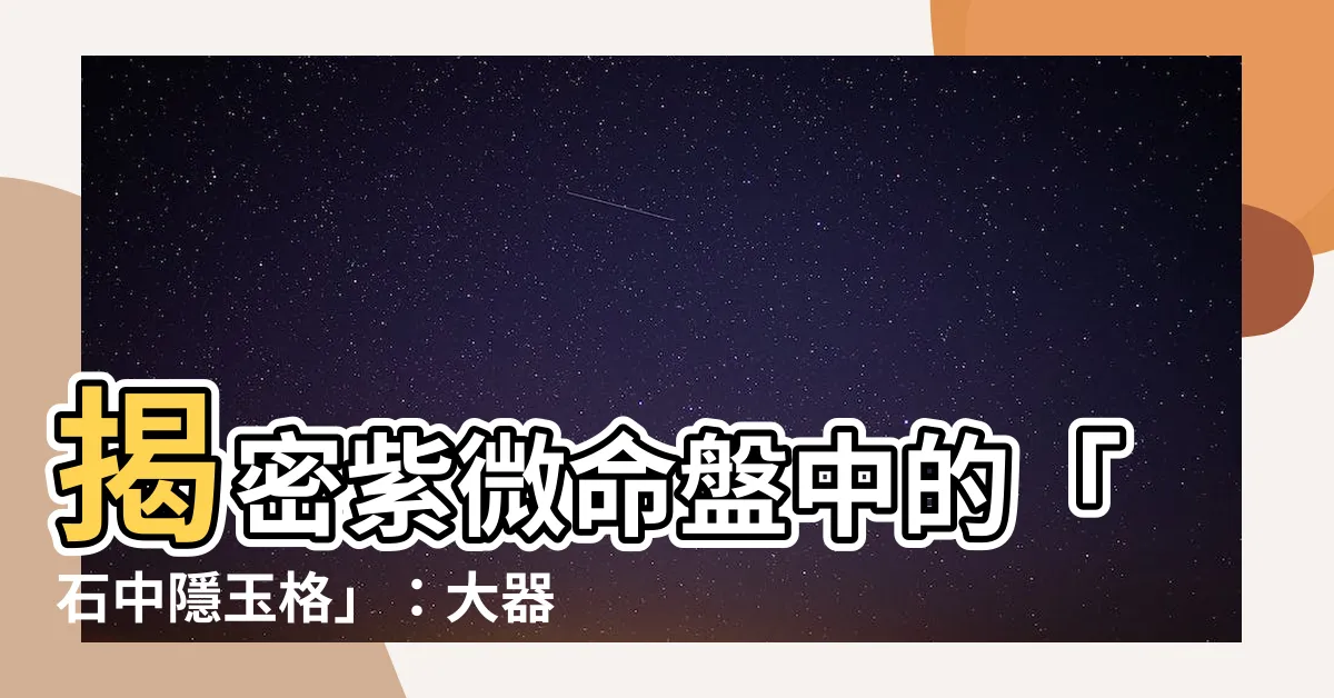 【石中隱玉】揭密紫微命盤中的「石中隱玉格」：大器晚成，後發制人的富貴密碼