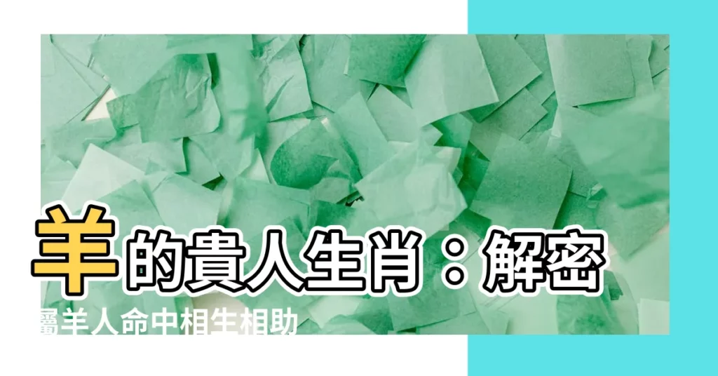 【羊的貴人生肖】羊的貴人生肖：解密屬羊人命中相生相助的貴人