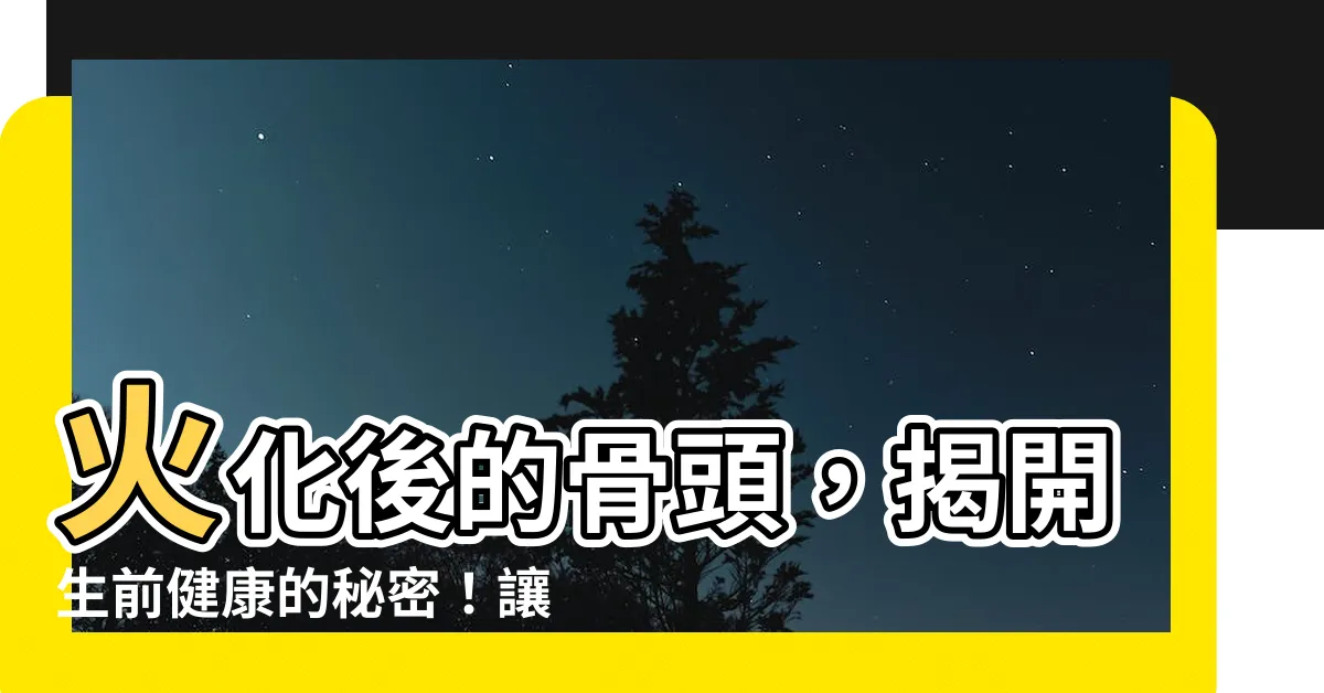 【火化後的骨頭】火化後的骨頭，揭開生前健康的秘密！讓你驚喜不已的發現