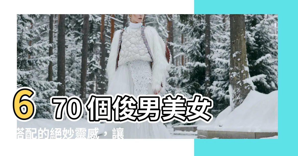 【俊男美女】670 個俊男美女搭配的絕妙靈感，讓你成為人羣中的焦點