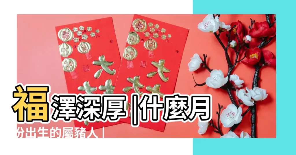 福澤深厚 |什麼月份出生的屬豬人 |命中帶財 |【豬寶寶農曆幾月出生命最好】
