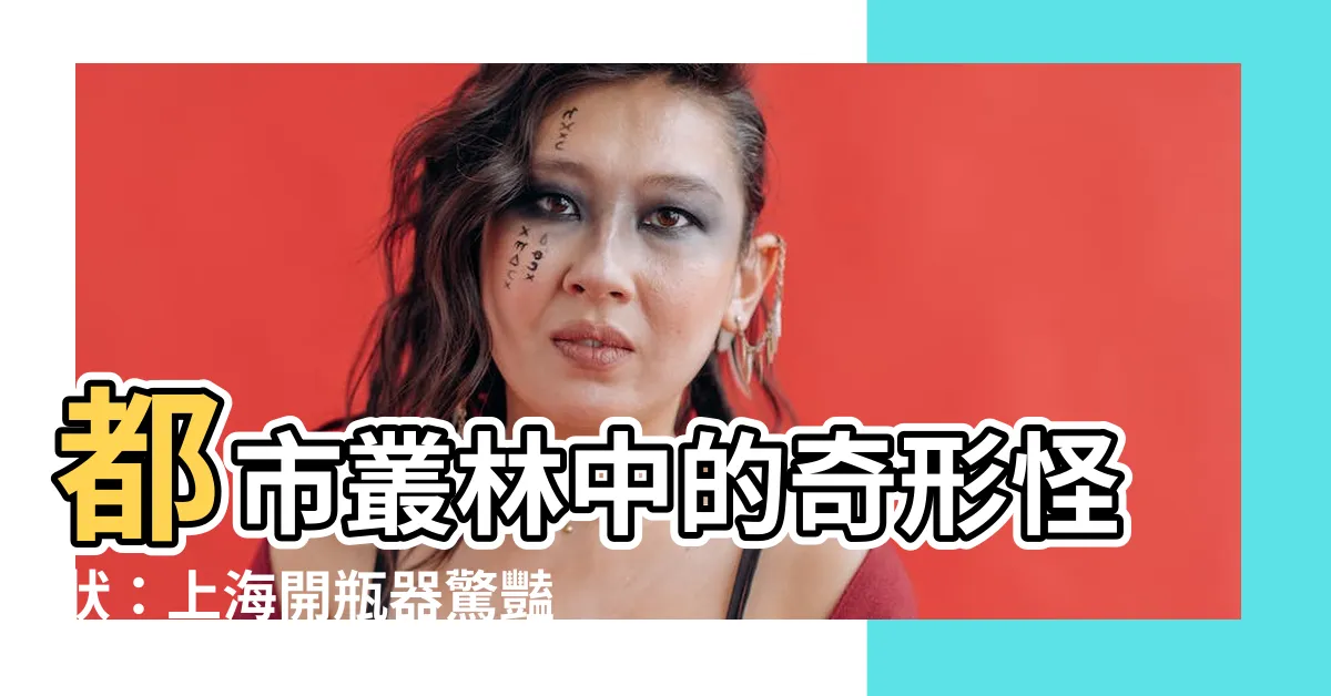 【上海開瓶器】都市叢林中的奇形怪狀：上海開瓶器驚豔天際！