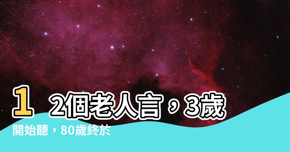 【老人言】12個老人言，3歲開始聽，80歲終於相信！