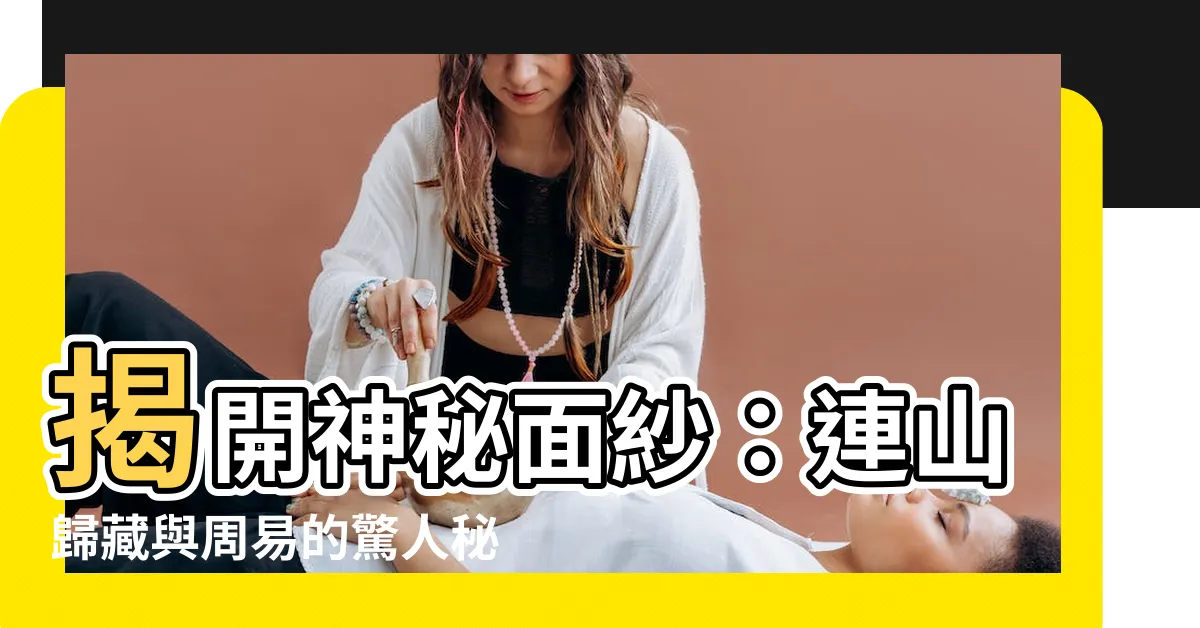 【連山 歸藏 周易】揭開神秘面紗:連山歸藏與周易的驚人秘密