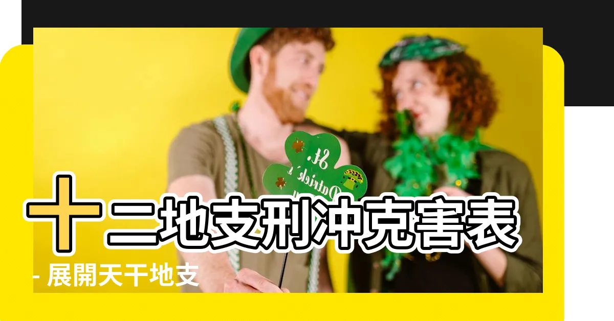 【地支刑沖剋害 表】十二地支刑沖剋害表 - 展開天干地支相剋關係大揭秘！