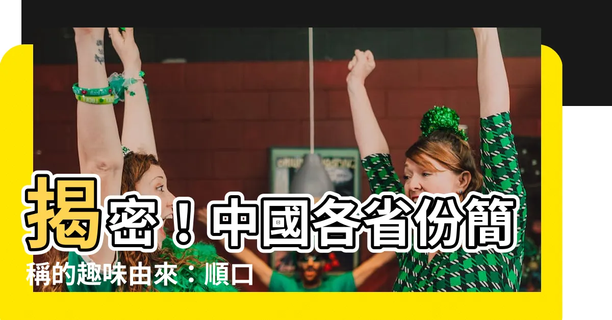 【大陸 省份 簡稱】揭密！中國各省份簡稱的趣味由來：順口唸法大公開