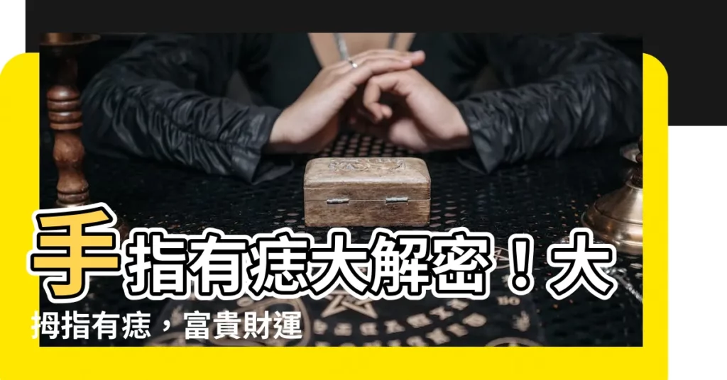 【大拇指有痣】手指有痣大解密！大拇指有痣，富貴財運亨通！