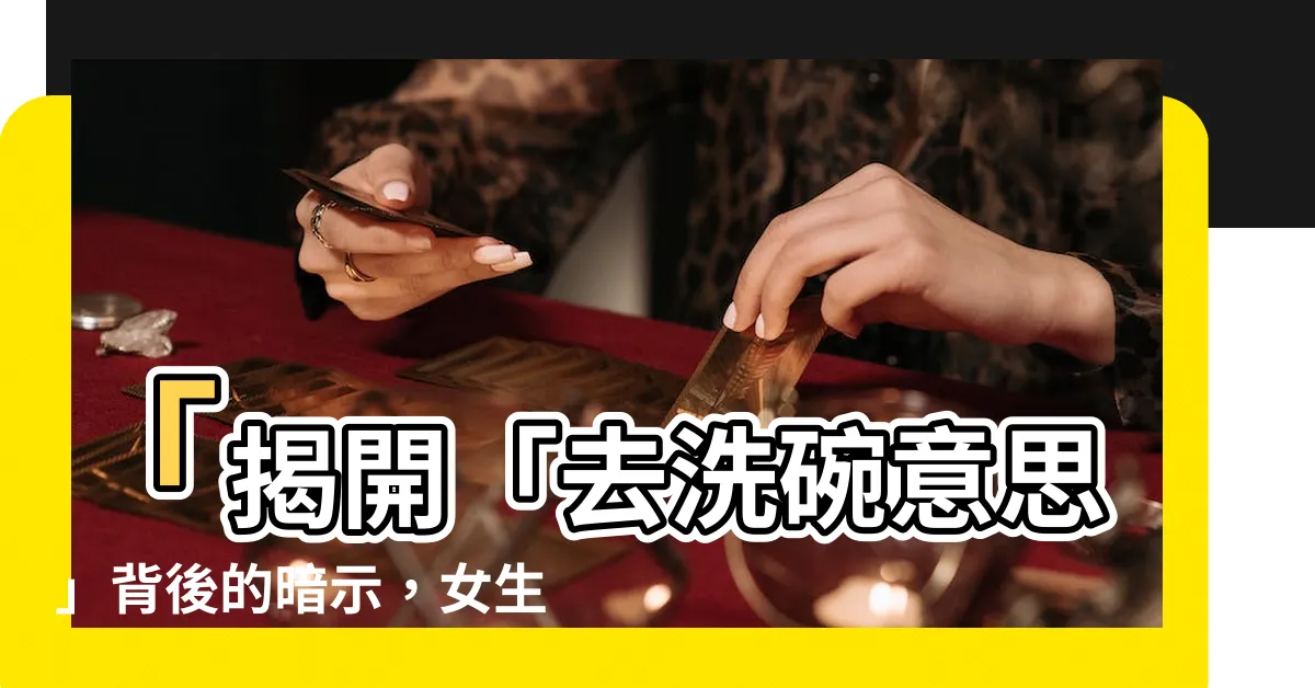 【去洗碗意思】「揭開「去洗碗意思」背後的暗示，女生們太受歧視了！」