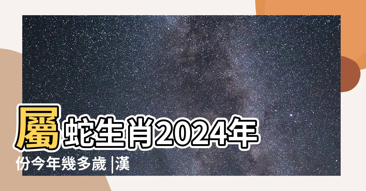 【蛇年出生年份】屬蛇生肖2024年份今年幾多歲 |漢語詞語 |