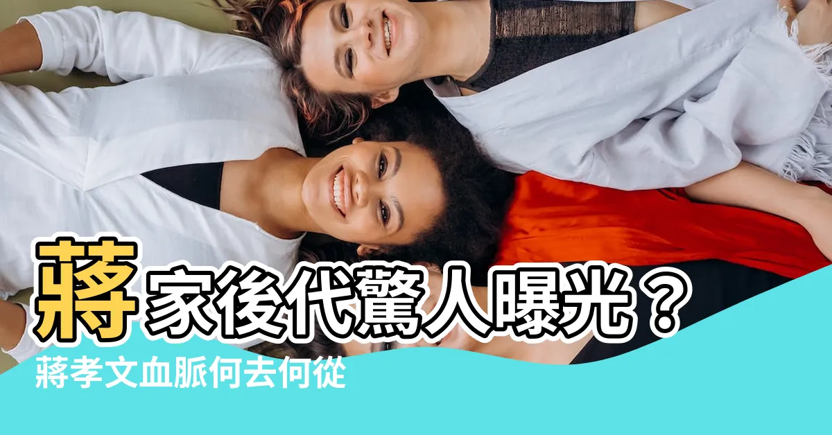 【蔣孝文後代】蔣家後代驚人曝光？蔣孝文血脈何去何從？
