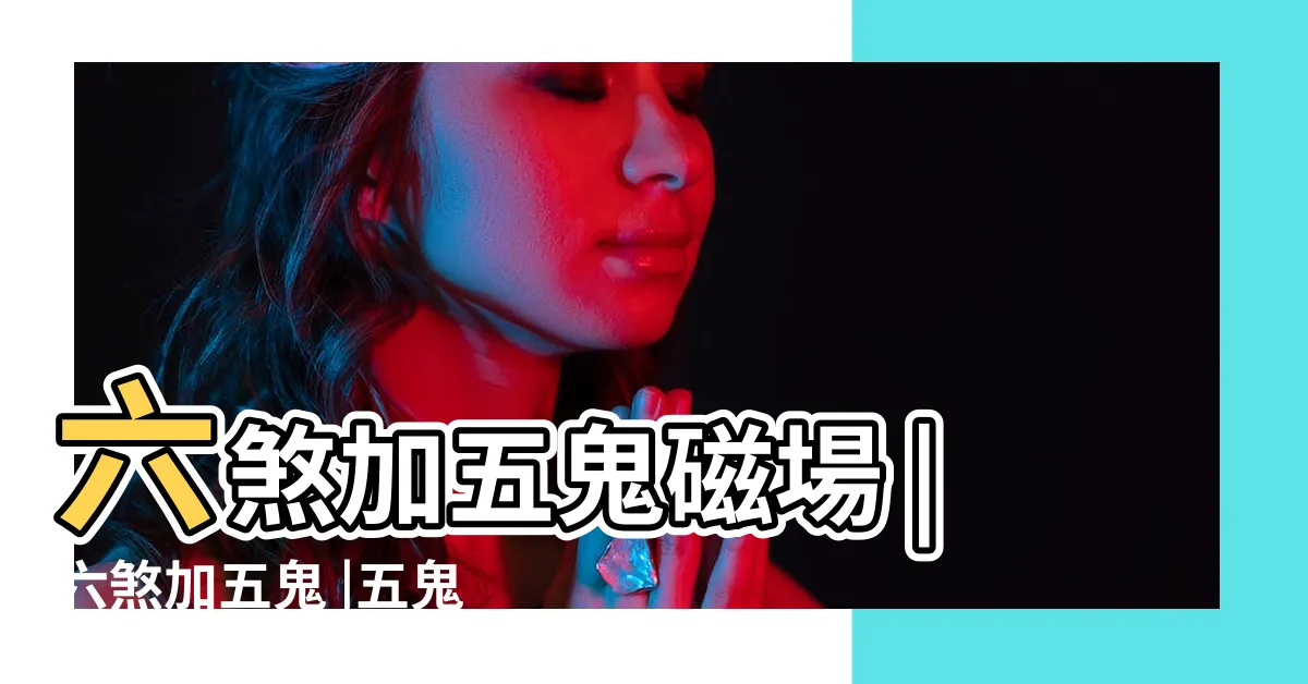 【六煞五鬼】六煞加五鬼磁場 |六煞加五鬼 |五鬼加六煞的磁場 |