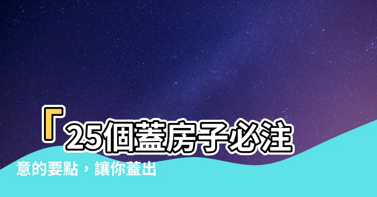 【蓋房子要注意什麼】「25個蓋房子必注意的要點，讓你蓋出夢想家園！」
