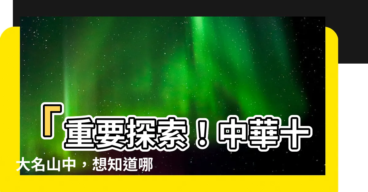【十大名山】「重要探索！中華十大名山中，想知道哪座山最令人振奮？」