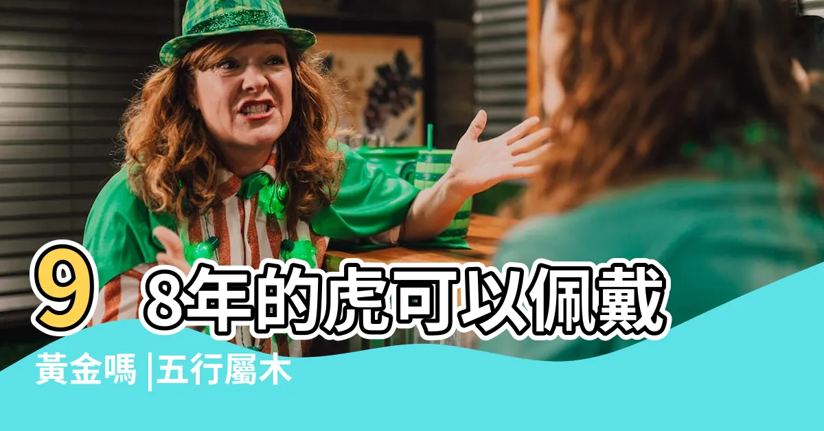 【老虎五行】98年的虎可以佩戴黃金嗎 |五行屬木生肖 |屬虎在金木水火土五行裏屬什麼 |