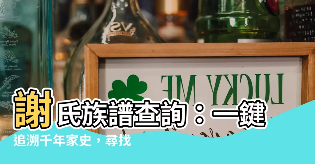 【謝氏族譜查詢】謝氏族譜查詢：一鍵追溯千年家史，尋找您的根！
