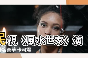 【民視風水世家演員】民視《風水世家》演員陣容豪華 卡司爆棚引發熱議