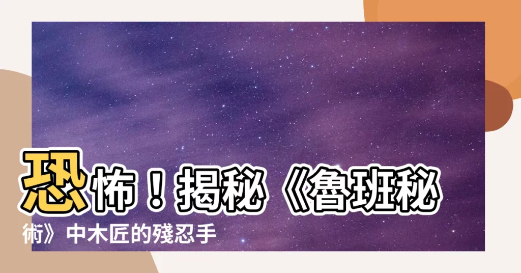 【魯班秘術】恐怖！揭秘《魯班秘術》中木匠的殘忍手段