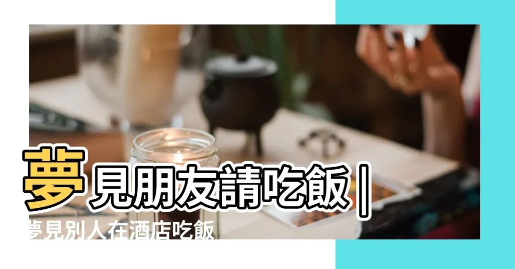 夢見朋友請吃飯 |夢見別人在酒店吃飯 |夢見別人在餐廳吃飯 |【夢見朋友在酒店請吃飯】