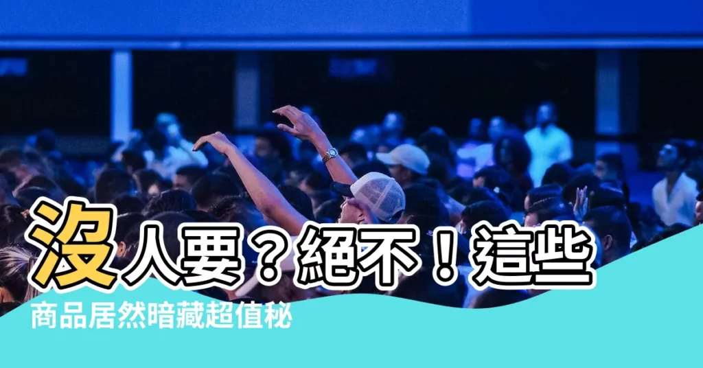 【沒人要】沒人要？絕不！這些商品居然暗藏超值秘密，錯過捶心肝！