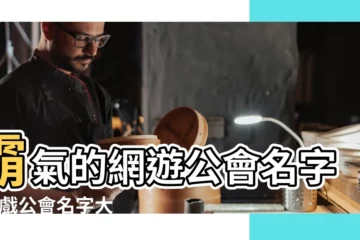 【霸氣點工會名字大全】霸氣的網遊公會名字 |遊戲公會名字大全霸氣 |好聽又霸氣的遊戲公會名字350個 |