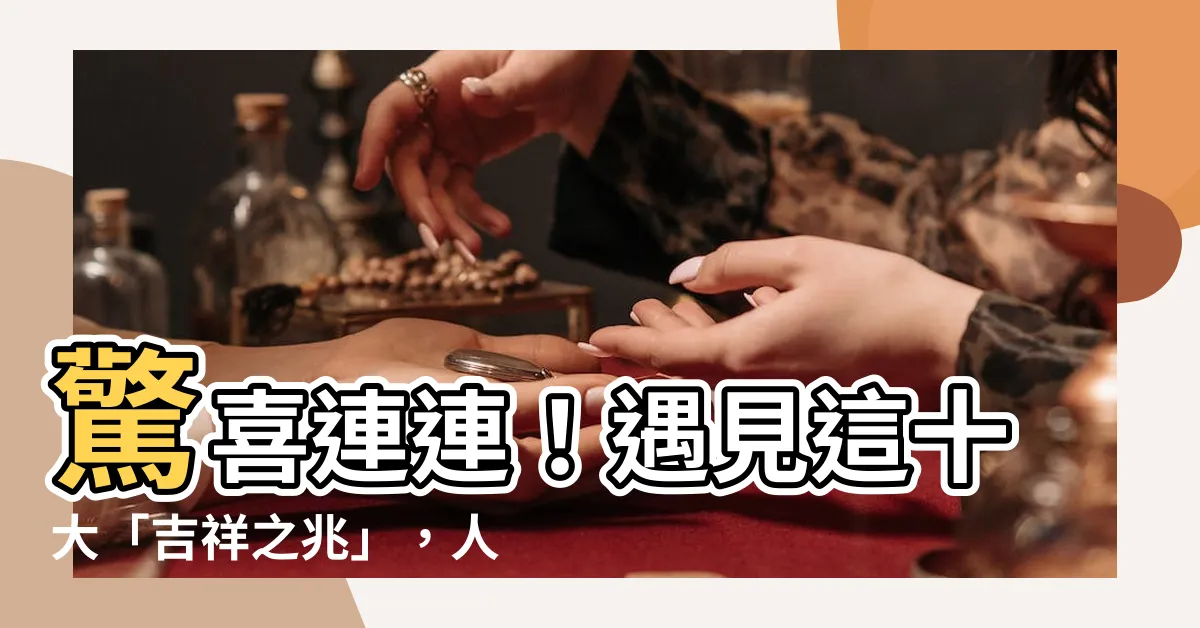 【吉祥之兆】驚喜連連！遇見這十大「吉祥之兆」，人生福氣滿滿，好運不斷
